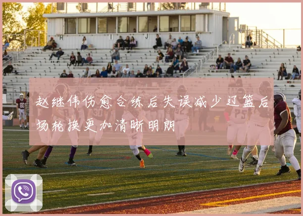 赵继伟伤愈合练后失误减少辽篮后场轮换更加清晰明朗
